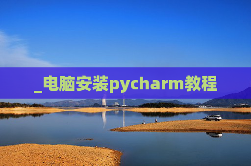 _电脑安装pycharm教程 _电脑安装pycharm教程